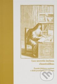 Lux secretis inclusa claustralibus: Ženské kláštery zrušené v době josefínských reforem